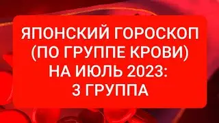 ЯПОНСКИЙ ГОРОСКОП (ПО ГРУППЕ КРОВИ) НА ИЮЛЬ 2023: 3 ГРУППА.