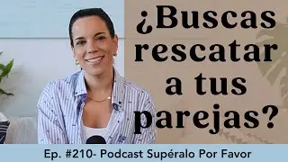 210 | ¿Qué significa que busques rescatar a tu pareja?- Síndrome del Rescatista- Supéralo Por Favor