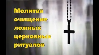 МОЛИТВА-ОЧИЩЕНИЕ ЛОЖНЫХ ЦЕРКОВНЫХ РИТУАЛОВ 