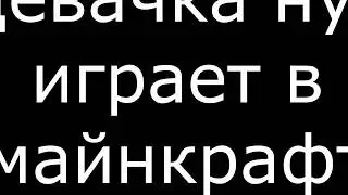 Девачка нуб играет в Майнкрафт (познаватель педофил,что)