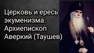 Церковь и ересь экуменизма. Аверкий(Таушев)