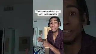 The friend you can’t take nowhere