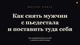 КАК СНЯТЬ МУЖЧИН С ПЬЕДЕСТАЛА И ПОСТАВИТЬ ТУДА СЕБЯ.