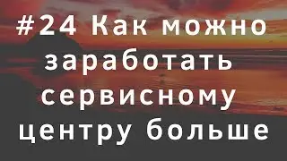 #24 Как можно заработать сервисному центру больше