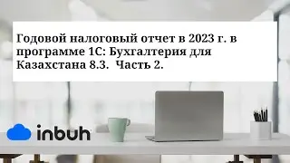 Годовой налоговый отчет в 2023 г. в программе 1С: Бухгалтерия для Казахстана 8.3.  Часть 2.
