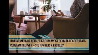 Пьяная жена на день рождения мужа решила последовать советам подруги – это привело к разводу