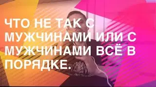 Что не так с мужчинами или с мужчинами всё в порядке.