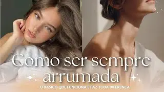 COMO SER SEMPRE BEM ARRUMADA | O básico que funciona e faz toda diferença