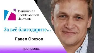 За всё благодарите... Павел Орехов, проповедь от 1 августа 2021