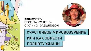 Счастливое мировоззрение или как обрести полному жизни. Вебинар #3 проекта «What if»