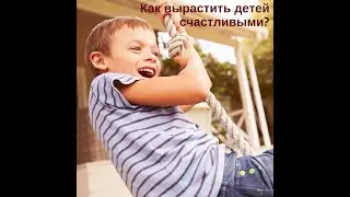 Как вырастить детей счастливыми?