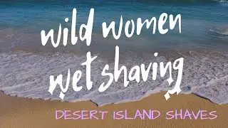 DESERT ISLAND SHAVES-WILD WOMEN WET SHAVING