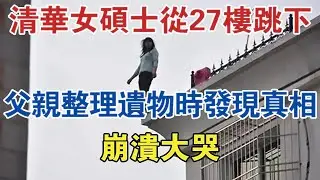 清華女碩士從27樓跳下，父親整理聖物時發現真相，崩潰大哭 #大案紀實 #刑事案件 #案件解說