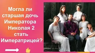 Могла ли старшая дочь Императора Николая 2 стать Императрицей?