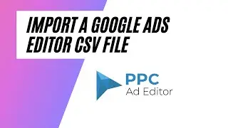 How to Import a Google Ads Editor CSV file into PPC Ad Editor