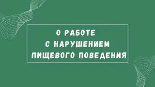 О РАБОТЕ С НАРУШЕНИЕМ ПИЩЕВОГО ПОВЕДЕНИЯ