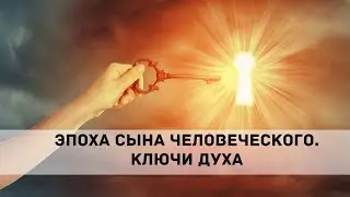 ЭПОХА СЫНА ЧЕЛОВЕЧЕСКОГО. КЛЮЧИ ДУХА. Андрей Яковишин