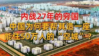 内战27年的穷国，中国为何要帮其造一座能住50万人的“空城”？