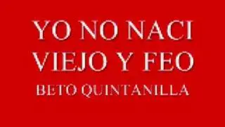 YO NO NACI VIEJO Y FEO-BETO QUINTANILLA