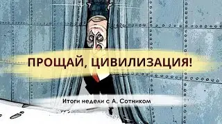 ПРОЩАЙ, ЦИВИЛИЗАЦИЯ! Итоги недели с А. Сотником
