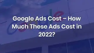 Google Ads Cost – How Much These Ads Cost in 2022?