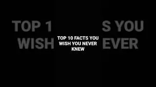 TOP TEN FACTS YOU WISH YOU NEVER KNEW