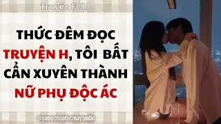 [Audio FULL] THỨC ĐÊM ĐỌC TRUYỆN H, TÔI BẤT CẨN XUYÊN THÀNH NỮ PHỤ ĐỘC ÁC