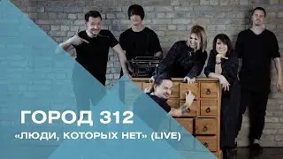 ГОРОД 312 - Люди, которых нет (live)