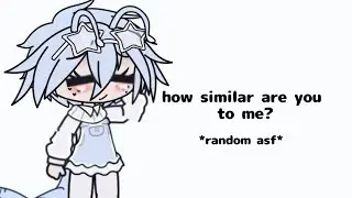 how similar are you to me? (gacha)