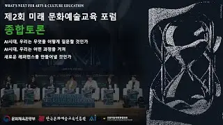 [제2회 미래 문화예술교육 포럼] 종합토론｜AI 시대, 우리는 어떤 과정을 거쳐 새로운 레퍼런스를 만들어낼 것인가