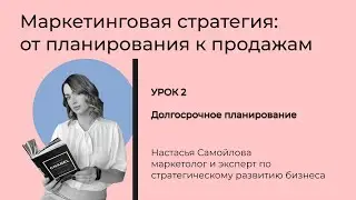 Урок 2. Долгосрочное планирование. Маркетинговая стратегия: от планирования к продажам.