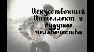 Искусственный Интеллект и будущее человечества
