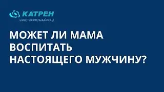 Может ли мама воспитать настоящего мужчину
