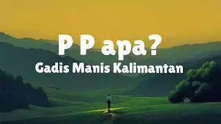 P P Apa? - Gadis Manis Kalimantan -Syahriyadi (Lirik Lagu) Viral di TikTok
