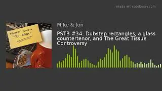PSTB #34: Dubstep rectangles, a glass countertenor, and The Great Tissue Controversy