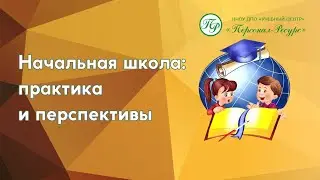 Начальная школа: практика и перспективы
