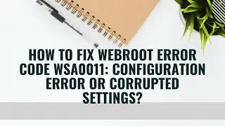 How to Fix Webroot Error Code WSA0011 Configuration Error or Corrupted Settings?