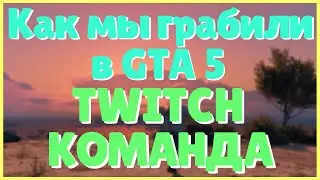 TWITCH КОМАНДА | КАК МЫ ГРАБИЛИ В GTA 5