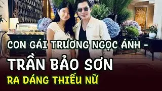 Con gái Trương Ngọc Ánh - Trần Bảo Sơn ra dáng thiếu nữ