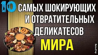 10 самых шокирующих и отвратительных деликатесов Мира