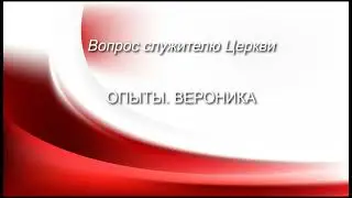 ОПЫТЫ. ВЕРОНИКА, (Вопрос служителю Церкви)