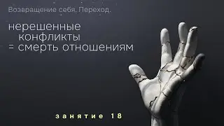18 занятие. Нерешенные конфликты = смерть отношениям. Возвращение себя. Переход.