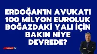 ERDOĞAN'IN AVUKATI 100 MİLYON EUROLUK BOĞAZDAKİ YALI İÇİN BAKIN NİYE DEVREDE?