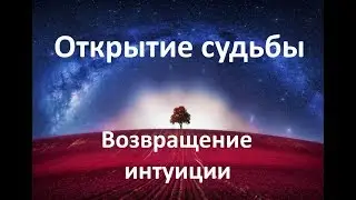 ОТКРЫТИЕ СУДЬБЫ. ВОЗВРАЩЕНИЕ ИНТУИЦИИ
