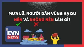 MƯA LŨ, NGƯỜI DÂN VÙNG HẠ DU NÊN VÀ KHÔNG NÊN LÀM GÌ?