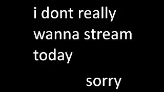 i dont really wanna stream today lol