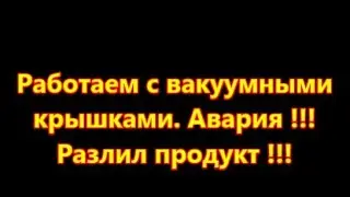 Работаем с вакуумными крышками  Авария !!! Разлил продукт !!!