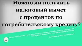 Можно ли получить налоговый вычет с процентов по потребительскому кредиту