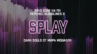 SPLAY #4 | Days Gone на ПК | Перенос Bloodlines 2 | Dark Souls от мира мобилок