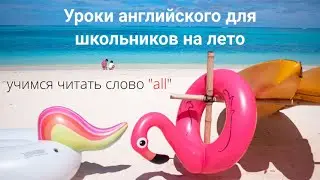 Уроки английского для школьников на лето. Читаем слово all